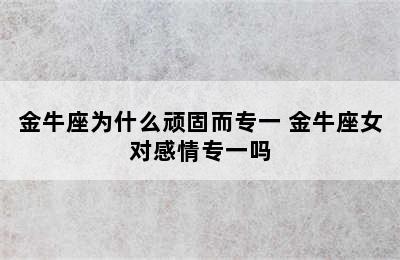 金牛座为什么顽固而专一 金牛座女对感情专一吗